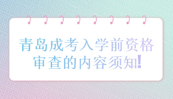 青島成考入學前資格審查的內(nèi)容須知